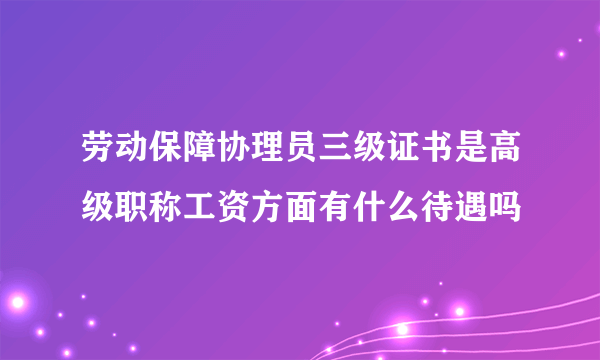 劳动保障协理员三级证书是高级职称工资方面有什么待遇吗