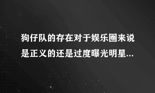 狗仔队的存在对于娱乐圈来说是正义的还是过度曝光明星隐私的下流团队？