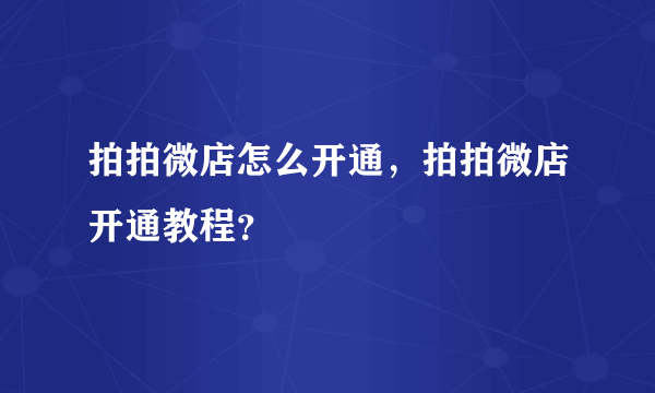 拍拍微店怎么开通，拍拍微店开通教程？