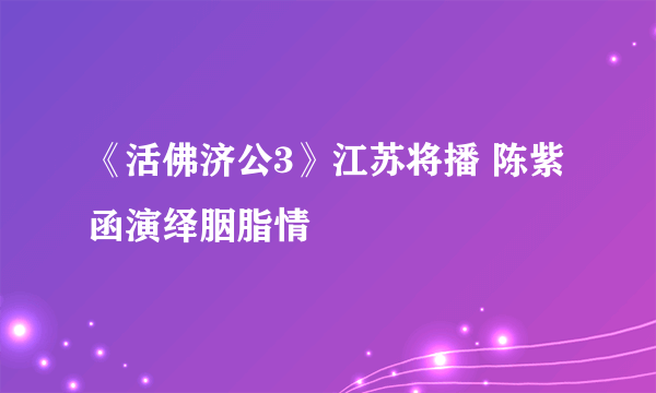 《活佛济公3》江苏将播 陈紫函演绎胭脂情