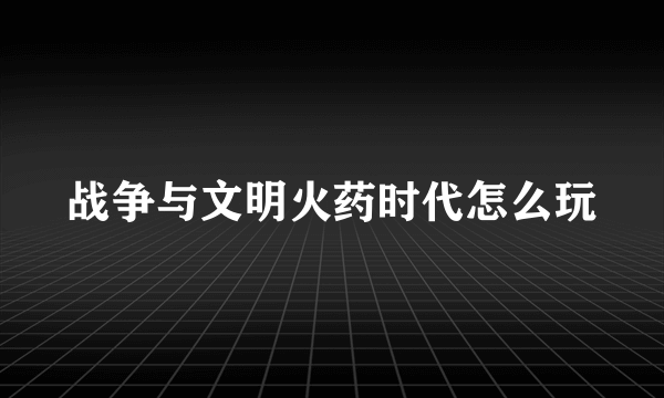 战争与文明火药时代怎么玩