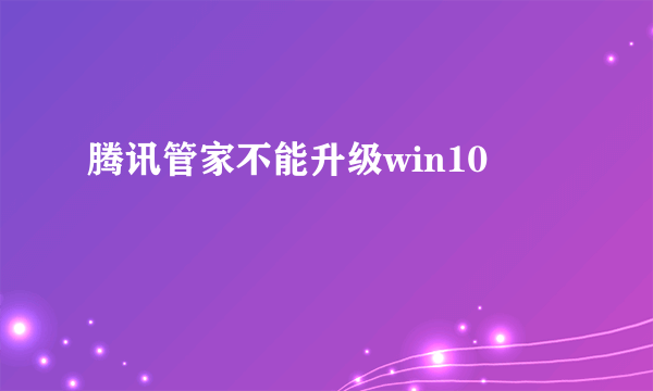 腾讯管家不能升级win10