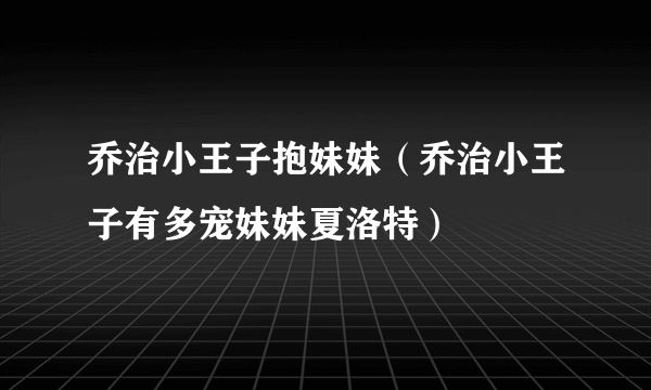 乔治小王子抱妹妹（乔治小王子有多宠妹妹夏洛特）