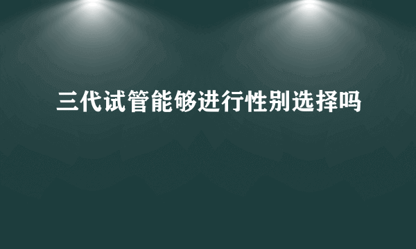 三代试管能够进行性别选择吗