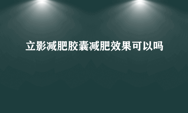 立影减肥胶囊减肥效果可以吗