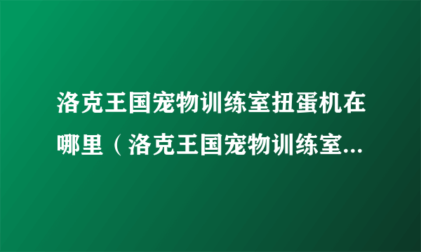 洛克王国宠物训练室扭蛋机在哪里（洛克王国宠物训练室在哪里）