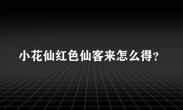 小花仙红色仙客来怎么得？