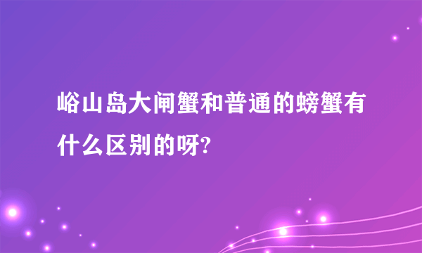 峪山岛大闸蟹和普通的螃蟹有什么区别的呀?