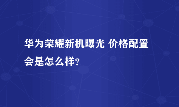 华为荣耀新机曝光 价格配置会是怎么样？