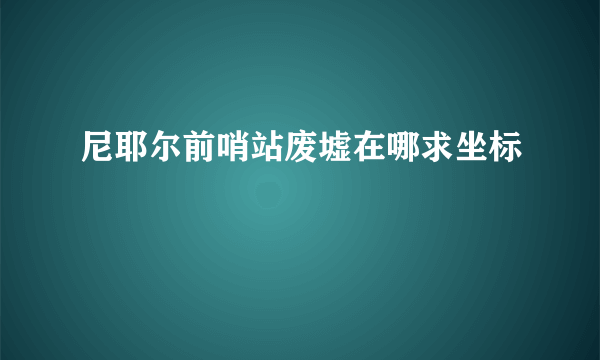 尼耶尔前哨站废墟在哪求坐标