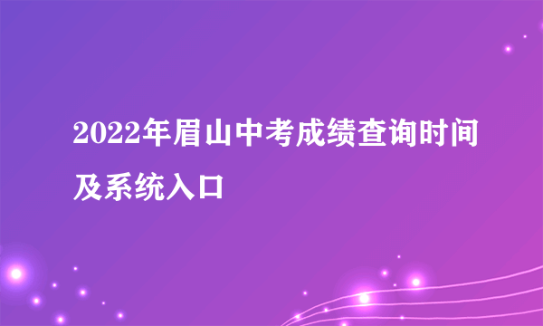 2022年眉山中考成绩查询时间及系统入口