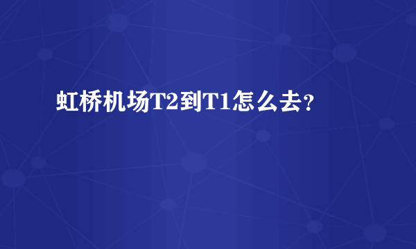 虹桥机场T2到T1怎么去？