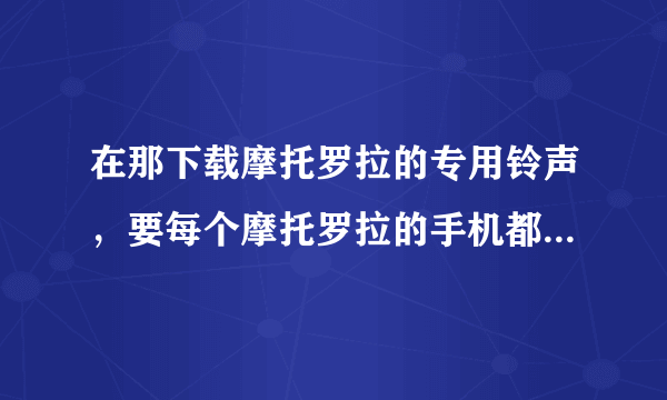 在那下载摩托罗拉的专用铃声，要每个摩托罗拉的手机都有的铃声