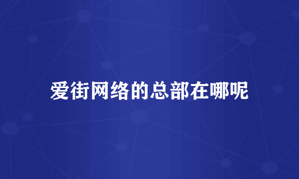 爱街网络的总部在哪呢