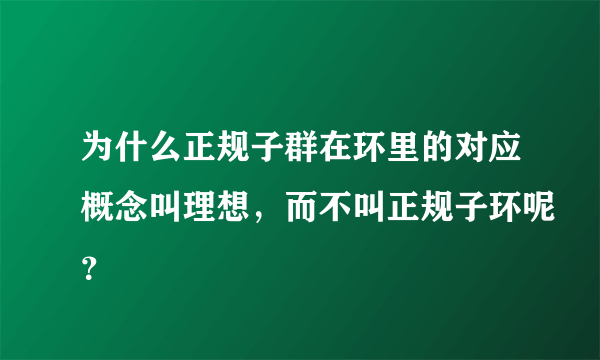 为什么正规子群在环里的对应概念叫理想，而不叫正规子环呢？