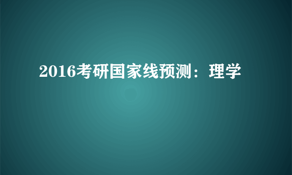 2016考研国家线预测：理学