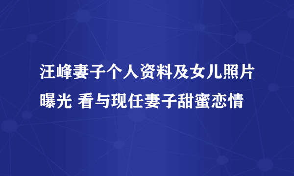 汪峰妻子个人资料及女儿照片曝光 看与现任妻子甜蜜恋情