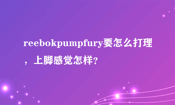 reebokpumpfury要怎么打理，上脚感觉怎样？