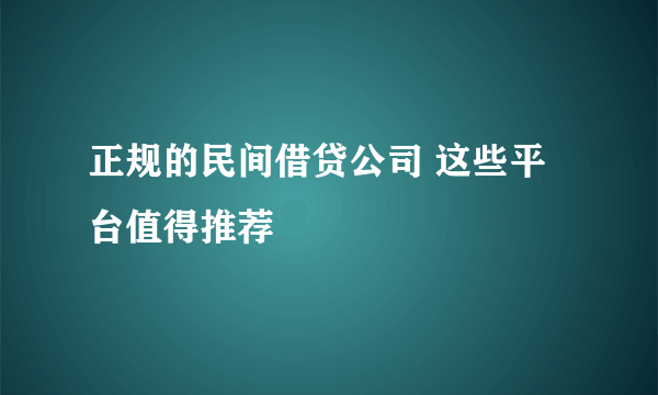 正规的民间借贷公司 这些平台值得推荐