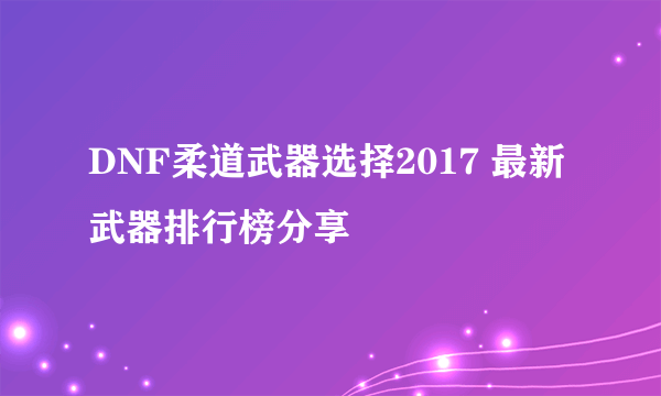 DNF柔道武器选择2017 最新武器排行榜分享