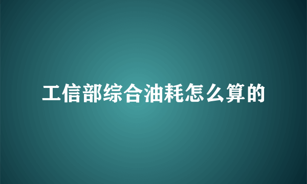 工信部综合油耗怎么算的