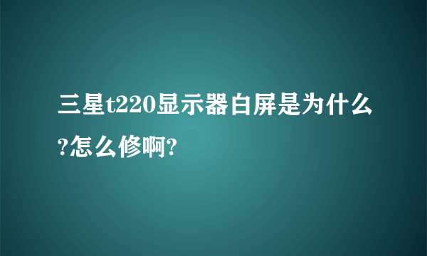 三星t220显示器白屏是为什么?怎么修啊?