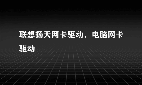 联想扬天网卡驱动，电脑网卡驱动