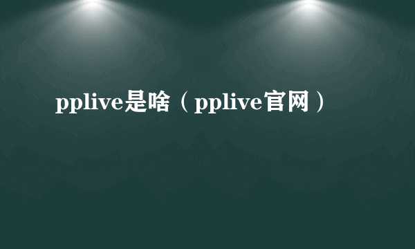 pplive是啥（pplive官网）