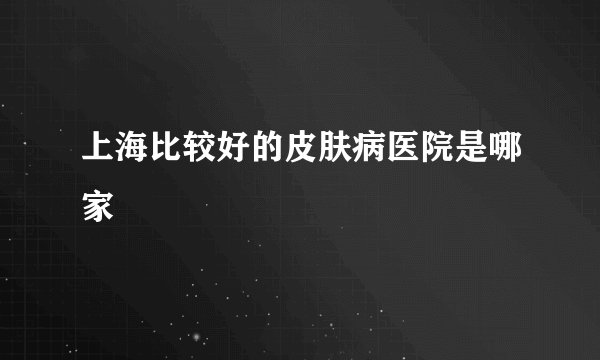 上海比较好的皮肤病医院是哪家