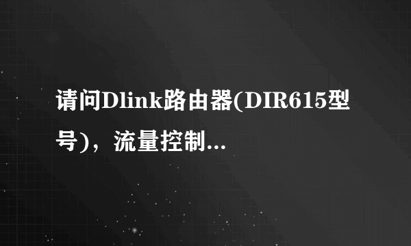 请问Dlink路由器(DIR615型号)，流量控制怎么设置啊？