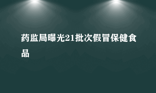 药监局曝光21批次假冒保健食品