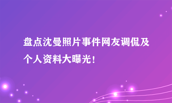 盘点沈曼照片事件网友调侃及个人资料大曝光！