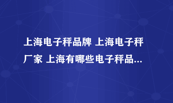 上海电子秤品牌 上海电子秤厂家 上海有哪些电子秤品牌【品牌库】