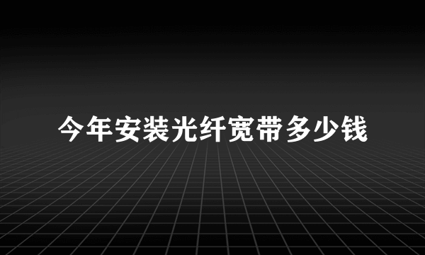 今年安装光纤宽带多少钱