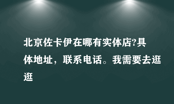 北京佐卡伊在哪有实体店?具体地址，联系电话。我需要去逛逛