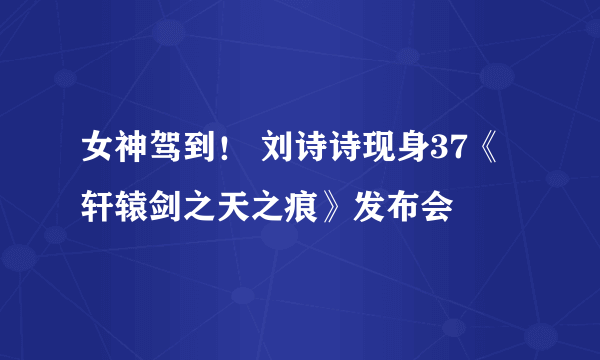 女神驾到！ 刘诗诗现身37《轩辕剑之天之痕》发布会