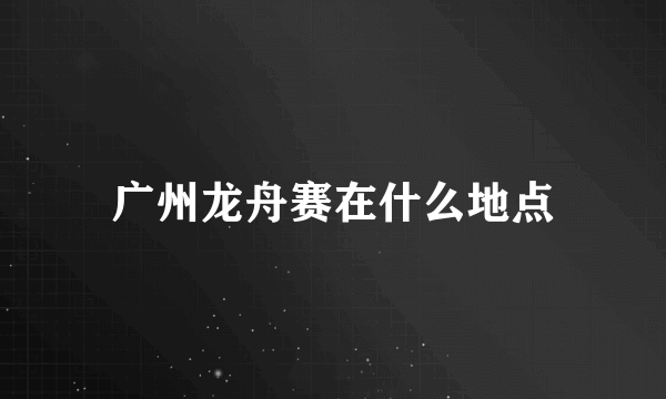 广州龙舟赛在什么地点