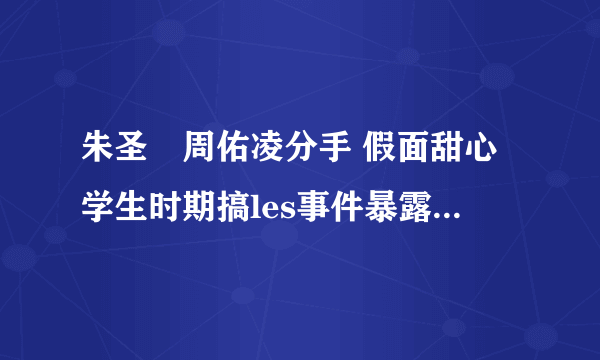 朱圣祎周佑凌分手 假面甜心学生时期搞les事件暴露令人讶异_飞外网