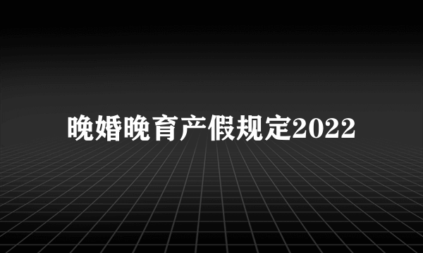 晚婚晚育产假规定2022