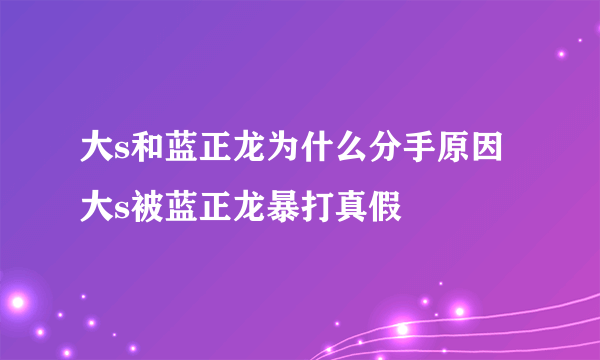 大s和蓝正龙为什么分手原因 大s被蓝正龙暴打真假