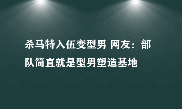 杀马特入伍变型男 网友：部队简直就是型男塑造基地