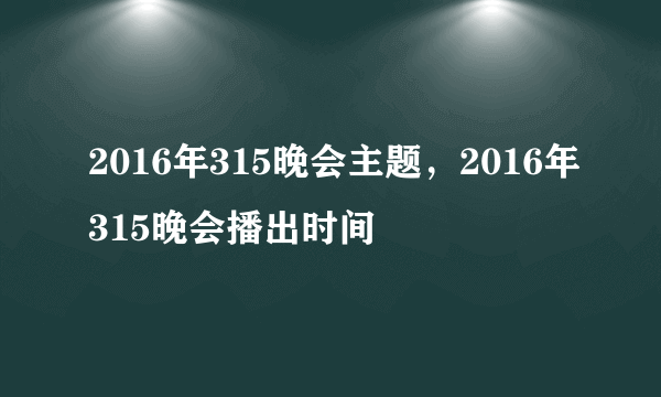 2016年315晚会主题，2016年315晚会播出时间