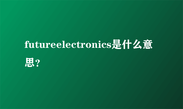 futureelectronics是什么意思？