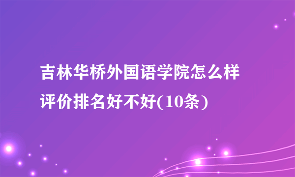 吉林华桥外国语学院怎么样 评价排名好不好(10条)