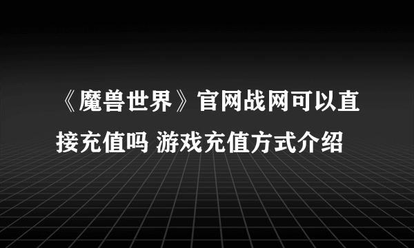 《魔兽世界》官网战网可以直接充值吗 游戏充值方式介绍