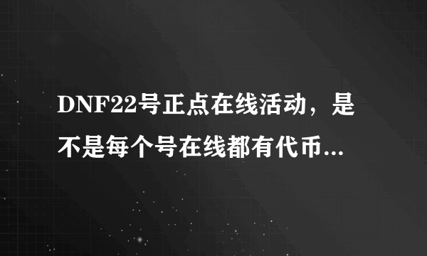 DNF22号正点在线活动，是不是每个号在线都有代币卷领？3级的能不能领   为什么不能领啊！