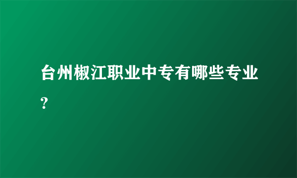 台州椒江职业中专有哪些专业？