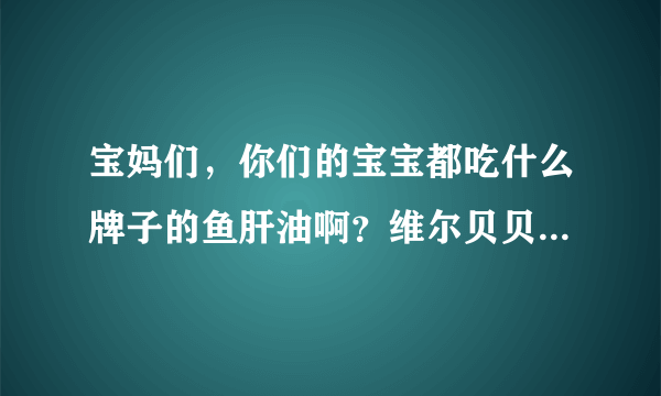 宝妈们，你们的宝宝都吃什么牌子的鱼肝油啊？维尔贝贝这个牌子有