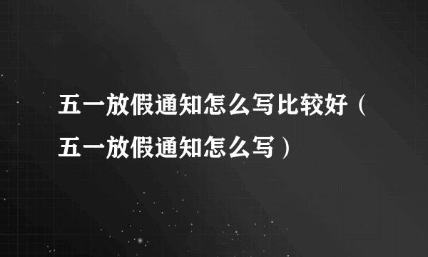 五一放假通知怎么写比较好（五一放假通知怎么写）