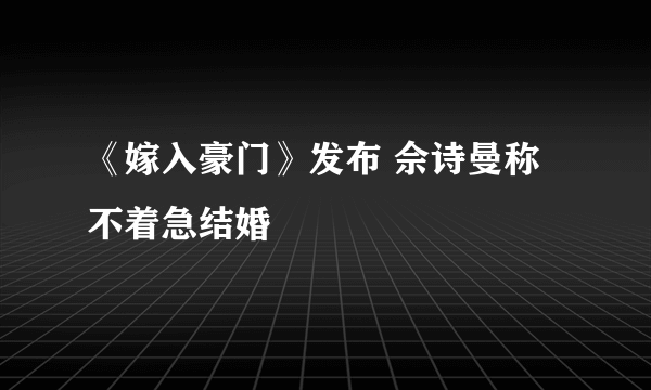 《嫁入豪门》发布 佘诗曼称不着急结婚